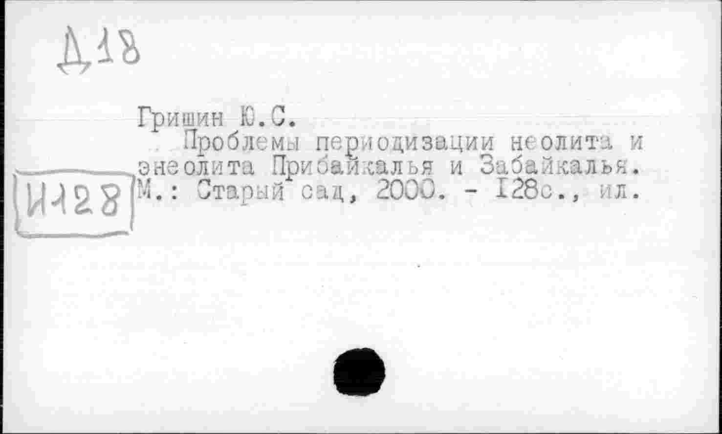 ﻿À«
Гришин Ю.С.
Проблемы периодизации неолита и ——.—энеолита Прибайкалья и Забайкалья. Щ28 м-: Старый сад, 2000. - 128с., ил.